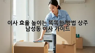 이사 효율 높이는 똑똑한 방법! 상주 남성동 이사 가이드